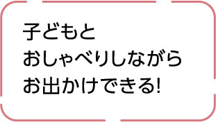 子供とのおでかけもおしゃべりもどっちも楽しめる！