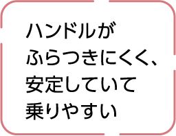 ハンドルがふらつきにくく、安定していて乗りやすい