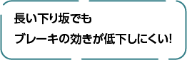 長い下り坂でもブレーキの効きが低下しにくい！