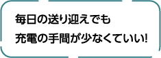 毎日の送り迎えでも充電の手間が少なくていい！