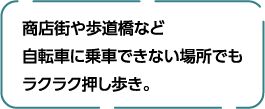 商店街や歩道橋など自転車に乗車できない場所でもラクラク押し歩き。