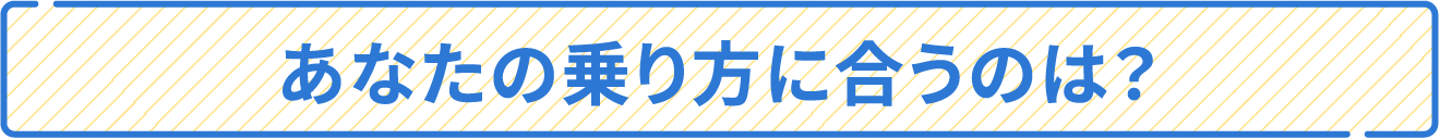 あなたの乗り方に合うのは？